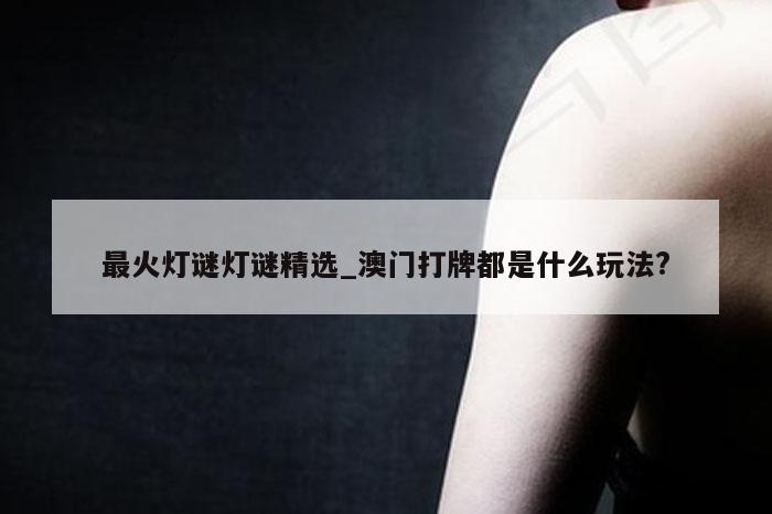 最火灯谜灯谜精选_澳门打牌都是什么玩法?